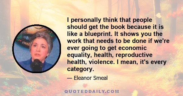 I personally think that people should get the book because it is like a blueprint. It shows you the work that needs to be done if we're ever going to get economic equality, health, reproductive health, violence. I mean,
