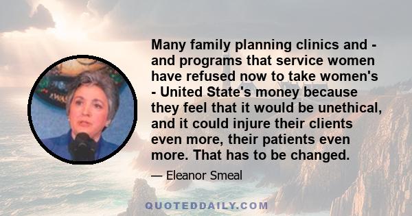 Many family planning clinics and - and programs that service women have refused now to take women's - United State's money because they feel that it would be unethical, and it could injure their clients even more, their