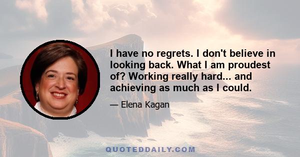 I have no regrets. I don't believe in looking back. What I am proudest of? Working really hard... and achieving as much as I could.