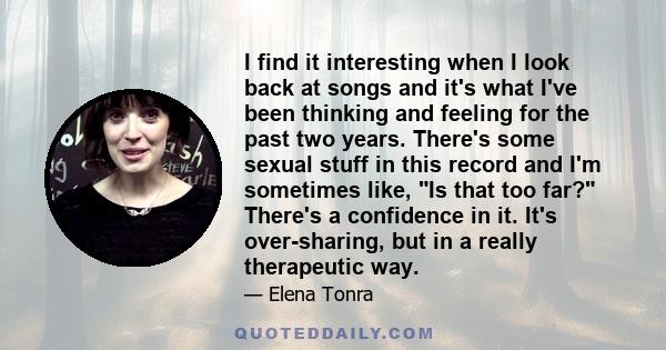 I find it interesting when I look back at songs and it's what I've been thinking and feeling for the past two years. There's some sexual stuff in this record and I'm sometimes like, Is that too far? There's a confidence