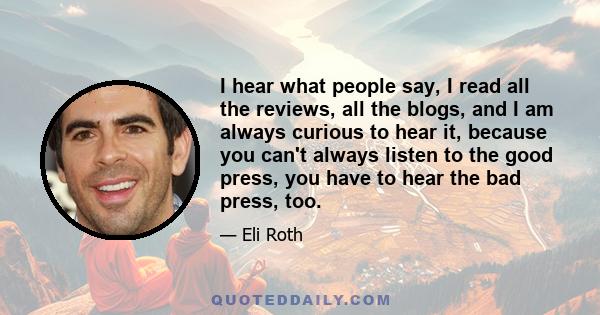 I hear what people say, I read all the reviews, all the blogs, and I am always curious to hear it, because you can't always listen to the good press, you have to hear the bad press, too.