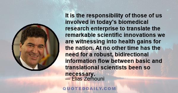 It is the responsibility of those of us involved in today's biomedical research enterprise to translate the remarkable scientific innovations we are witnessing into health gains for the nation. At no other time has the