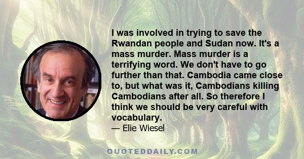 I was involved in trying to save the Rwandan people and Sudan now. It's a mass murder. Mass murder is a terrifying word. We don't have to go further than that. Cambodia came close to, but what was it, Cambodians killing