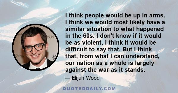 I think people would be up in arms. I think we would most likely have a similar situation to what happened in the 60s. I don't know if it would be as violent, I think it would be difficult to say that. But I think that,