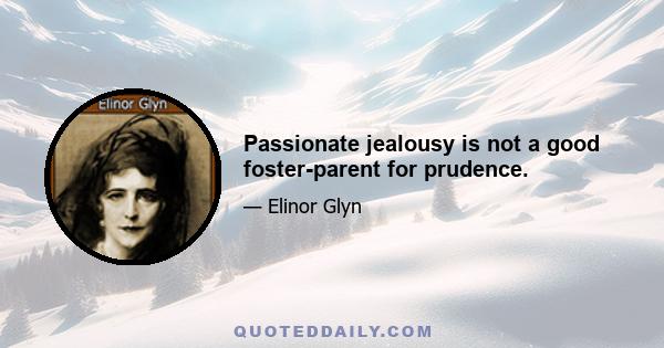 Passionate jealousy is not a good foster-parent for prudence.