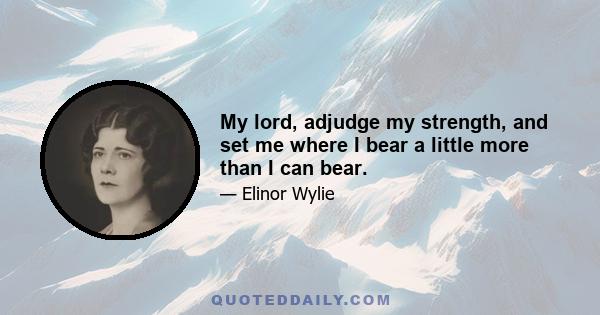 My lord, adjudge my strength, and set me where I bear a little more than I can bear.