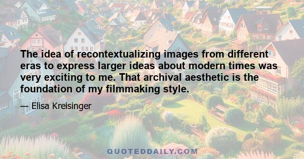 The idea of recontextualizing images from different eras to express larger ideas about modern times was very exciting to me. That archival aesthetic is the foundation of my filmmaking style.