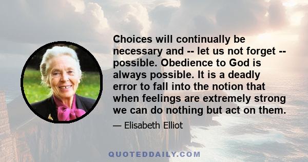 Choices will continually be necessary and -- let us not forget -- possible. Obedience to God is always possible. It is a deadly error to fall into the notion that when feelings are extremely strong we can do nothing but