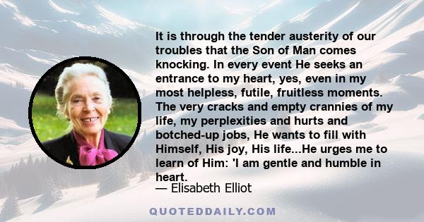It is through the tender austerity of our troubles that the Son of Man comes knocking. In every event He seeks an entrance to my heart, yes, even in my most helpless, futile, fruitless moments. The very cracks and empty
