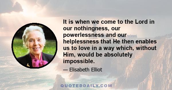 It is when we come to the Lord in our nothingness, our powerlessness and our helplessness that He then enables us to love in a way which, without Him, would be absolutely impossible.