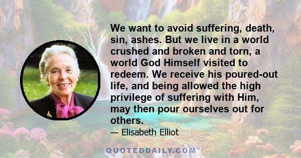 We want to avoid suffering, death, sin, ashes. But we live in a world crushed and broken and torn, a world God Himself visited to redeem. We receive his poured-out life, and being allowed the high privilege of suffering