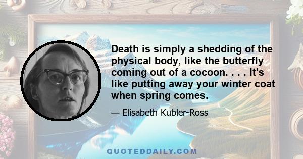 Death is simply a shedding of the physical body, like the butterfly coming out of a cocoon. . . . It's like putting away your winter coat when spring comes.