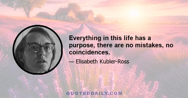 Everything in this life has a purpose, there are no mistakes, no coincidences.