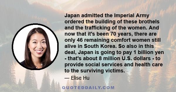 Japan admitted the Imperial Army ordered the building of these brothels and the trafficking of the women. And now that it's been 70 years, there are only 46 remaining comfort women still alive in South Korea. So also in