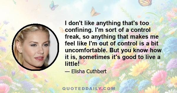I don't like anything that's too confining. I'm sort of a control freak, so anything that makes me feel like I'm out of control is a bit uncomfortable. But you know how it is, sometimes it's good to live a little!