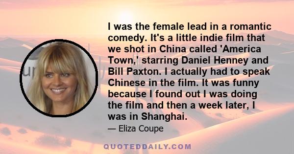 I was the female lead in a romantic comedy. It's a little indie film that we shot in China called 'America Town,' starring Daniel Henney and Bill Paxton. I actually had to speak Chinese in the film. It was funny because