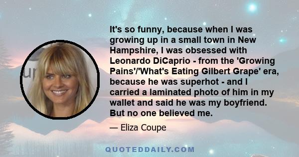 It's so funny, because when I was growing up in a small town in New Hampshire, I was obsessed with Leonardo DiCaprio - from the 'Growing Pains'/'What's Eating Gilbert Grape' era, because he was superhot - and I carried