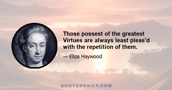 Those possest of the greatest Virtues are always least pleas'd with the repetition of them.