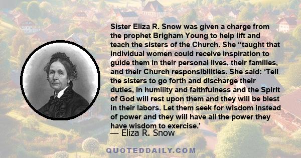 Sister Eliza R. Snow was given a charge from the prophet Brigham Young to help lift and teach the sisters of the Church. She “taught that individual women could receive inspiration to guide them in their personal lives,