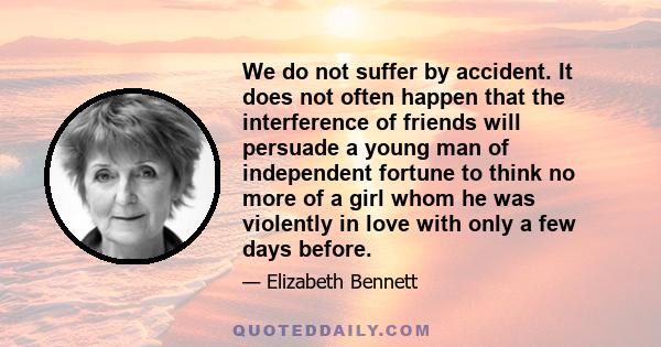 We do not suffer by accident. It does not often happen that the interference of friends will persuade a young man of independent fortune to think no more of a girl whom he was violently in love with only a few days