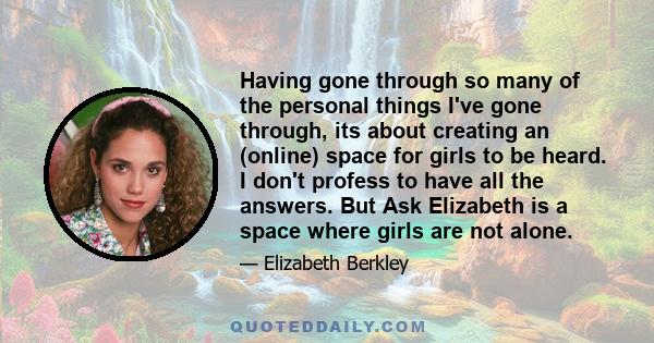Having gone through so many of the personal things I've gone through, its about creating an (online) space for girls to be heard. I don't profess to have all the answers. But Ask Elizabeth is a space where girls are not
