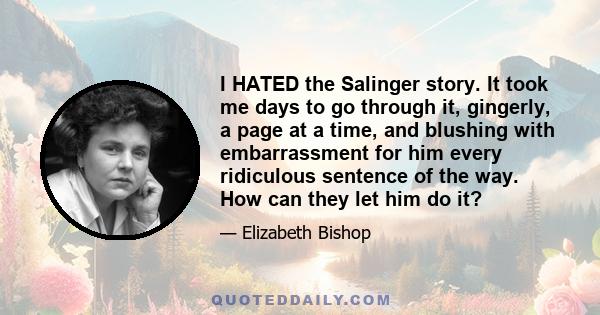 I HATED the Salinger story. It took me days to go through it, gingerly, a page at a time, and blushing with embarrassment for him every ridiculous sentence of the way. How can they let him do it?