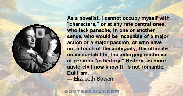 As a novelist, I cannot occupy myself with characters, or at any rate central ones, who lack panache, in one or another sense, who would be incapable of a major action or a major passion, or who have not a touch of the