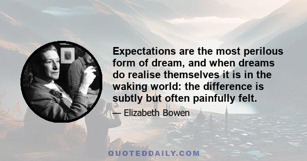Expectations are the most perilous form of dream, and when dreams do realise themselves it is in the waking world: the difference is subtly but often painfully felt.