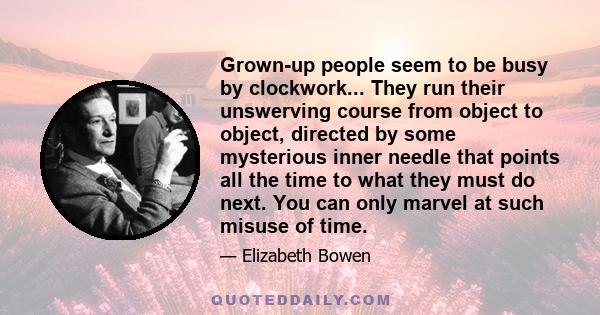 Grown-up people seem to be busy by clockwork... They run their unswerving course from object to object, directed by some mysterious inner needle that points all the time to what they must do next. You can only marvel at