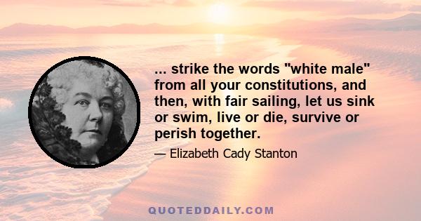 ... strike the words white male from all your constitutions, and then, with fair sailing, let us sink or swim, live or die, survive or perish together.
