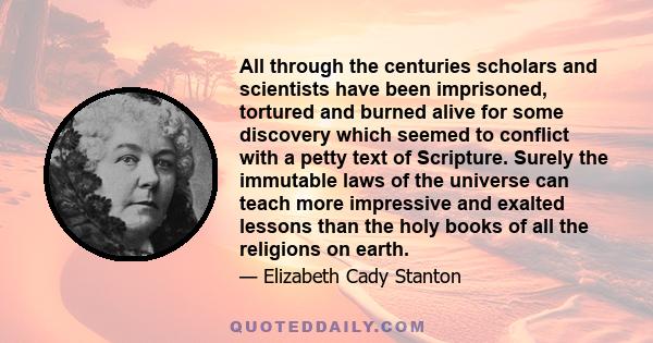 All through the centuries scholars and scientists have been imprisoned, tortured and burned alive for some discovery which seemed to conflict with a petty text of Scripture. Surely the immutable laws of the universe can