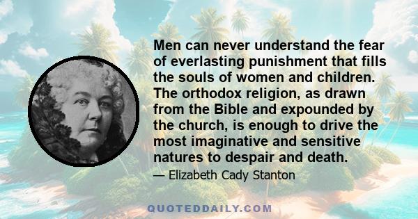 Men can never understand the fear of everlasting punishment that fills the souls of women and children. The orthodox religion, as drawn from the Bible and expounded by the church, is enough to drive the most imaginative
