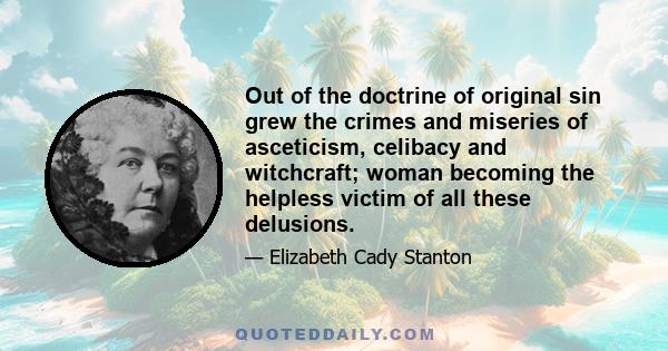 Out of the doctrine of original sin grew the crimes and miseries of asceticism, celibacy and witchcraft; woman becoming the helpless victim of all these delusions.