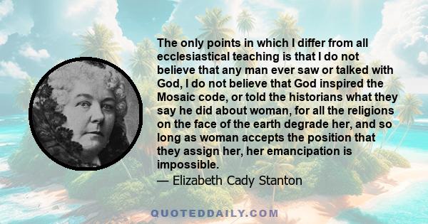 The only points in which I differ from all ecclesiastical teaching is that I do not believe that any man ever saw or talked with God, I do not believe that God inspired the Mosaic code, or told the historians what they