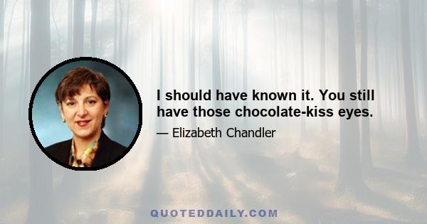 I should have known it. You still have those chocolate-kiss eyes.