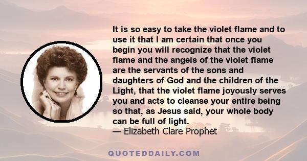 It is so easy to take the violet flame and to use it that I am certain that once you begin you will recognize that the violet flame and the angels of the violet flame are the servants of the sons and daughters of God