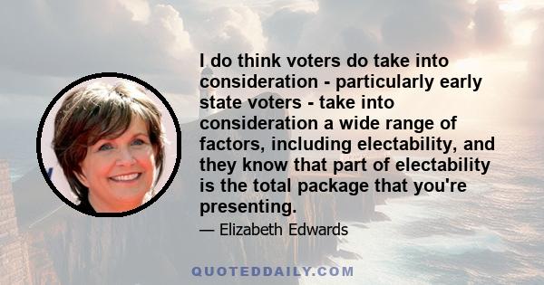I do think voters do take into consideration - particularly early state voters - take into consideration a wide range of factors, including electability, and they know that part of electability is the total package that