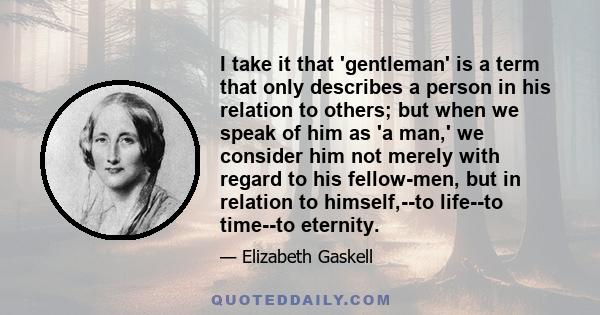 I take it that 'gentleman' is a term that only describes a person in his relation to others; but when we speak of him as 'a man,' we consider him not merely with regard to his fellow-men, but in relation to himself,--to