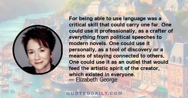 For being able to use language was a critical skill that could carry one far. One could use it professionally, as a crafter of everything from political speeches to modern novels. One could use it personally, as a tool