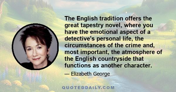 The English tradition offers the great tapestry novel, where you have the emotional aspect of a detective's personal life, the circumstances of the crime and, most important, the atmosphere of the English countryside