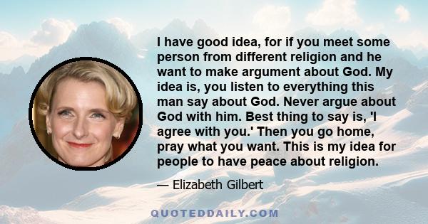 I have good idea, for if you meet some person from different religion and he want to make argument about God. My idea is, you listen to everything this man say about God. Never argue about God with him. Best thing to
