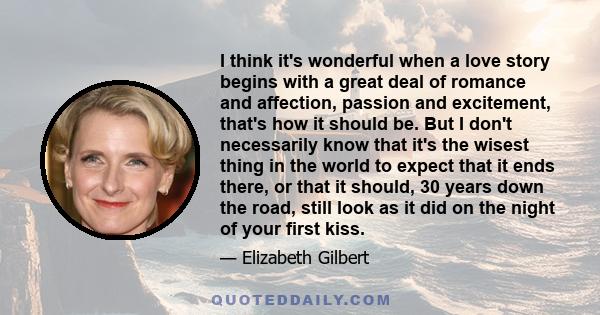 I think it's wonderful when a love story begins with a great deal of romance and affection, passion and excitement, that's how it should be. But I don't necessarily know that it's the wisest thing in the world to expect