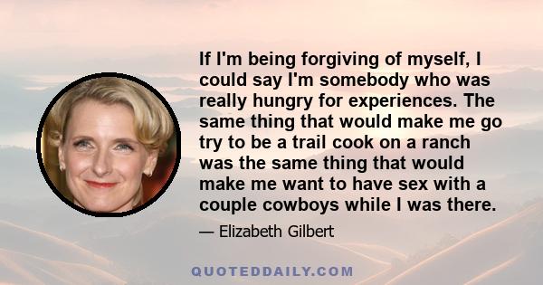 If I'm being forgiving of myself, I could say I'm somebody who was really hungry for experiences. The same thing that would make me go try to be a trail cook on a ranch was the same thing that would make me want to have