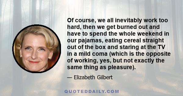 Of course, we all inevitably work too hard, then we get burned out and have to spend the whole weekend in our pajamas, eating cereal straight out of the box and staring at the TV in a mild coma (which is the opposite of