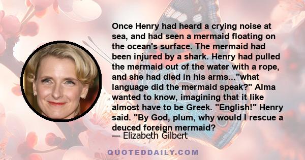 Once Henry had heard a crying noise at sea, and had seen a mermaid floating on the ocean's surface. The mermaid had been injured by a shark. Henry had pulled the mermaid out of the water with a rope, and she had died in