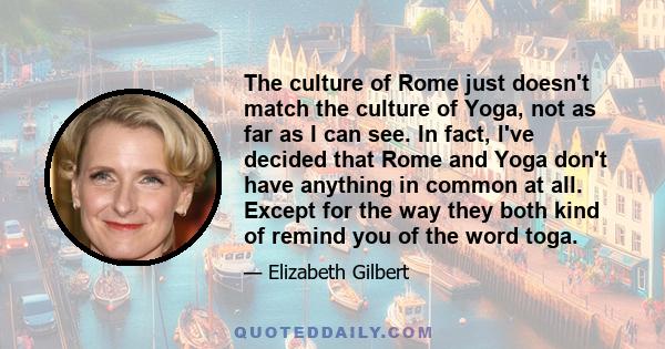 The culture of Rome just doesn't match the culture of Yoga, not as far as I can see. In fact, I've decided that Rome and Yoga don't have anything in common at all. Except for the way they both kind of remind you of the