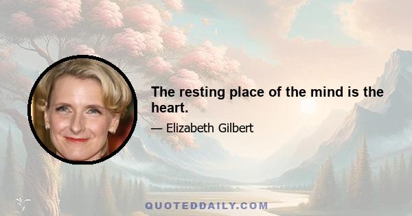 The resting place of the mind is the heart.
