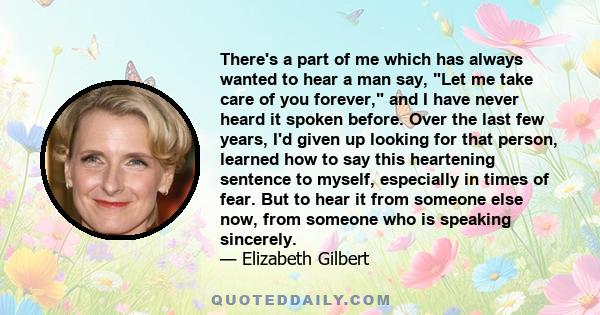 There's a part of me which has always wanted to hear a man say, Let me take care of you forever, and I have never heard it spoken before. Over the last few years, I'd given up looking for that person, learned how to say