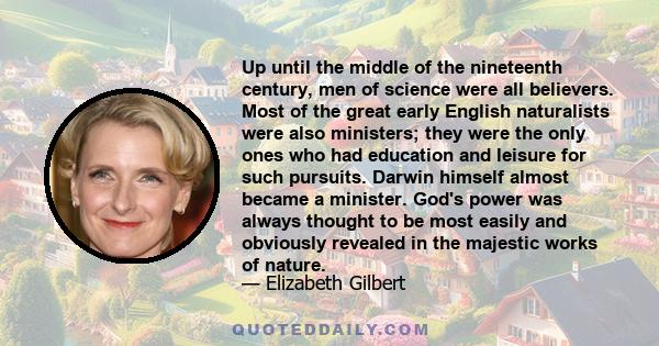 Up until the middle of the nineteenth century, men of science were all believers. Most of the great early English naturalists were also ministers; they were the only ones who had education and leisure for such pursuits.