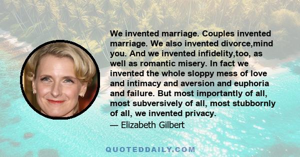 We invented marriage. Couples invented marriage. We also invented divorce,mind you. And we invented infidelity,too, as well as romantic misery. In fact we invented the whole sloppy mess of love and intimacy and aversion